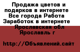 Продажа цветов и подарков в интернете - Все города Работа » Заработок в интернете   . Ярославская обл.,Ярославль г.